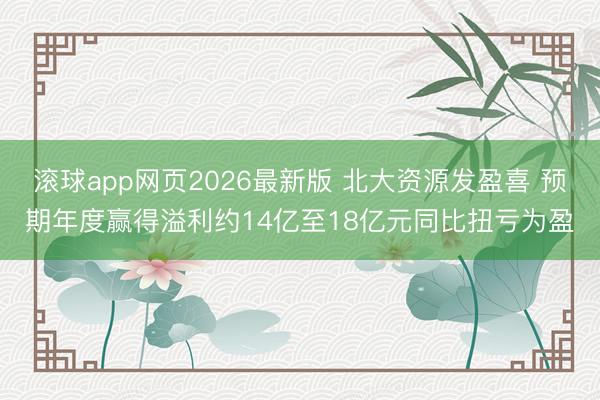 滚球app网页2026最新版 北大资源发盈喜 预期年度赢得溢利约14亿至18亿元同比扭亏为盈